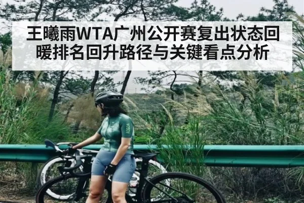 王曦雨WTA广州公开赛复出状态回暖排名回升路径与关键看点分析